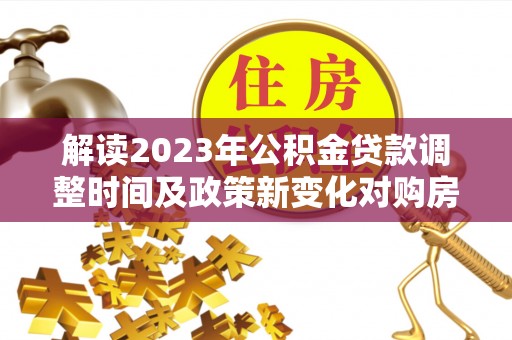 濮阳解读2023年公积金贷款调整时间及政策新变化对购房的影响