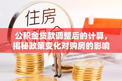 濮阳公积金贷款调整后的计算，揭秘政策变化对购房的影响