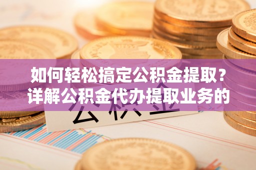 濮阳如何轻松搞定公积金提取？详解公积金代办提取业务的便捷之道