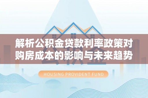 濮阳解析公积金贷款利率政策对购房成本的影响与未来趋势