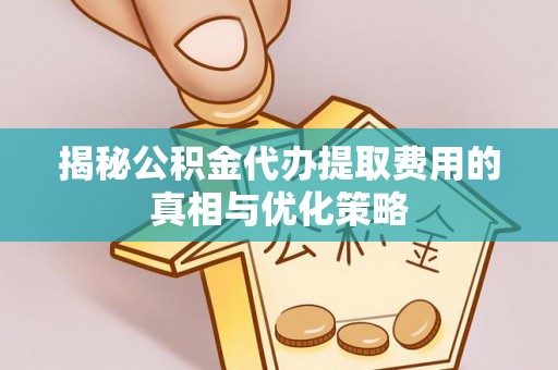 濮阳揭秘公积金代办提取费用的真相与优化策略