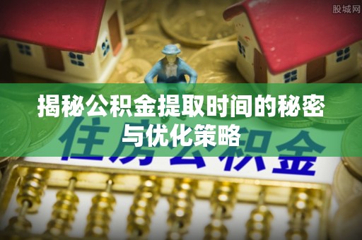 濮阳揭秘公积金提取时间的秘密与优化策略