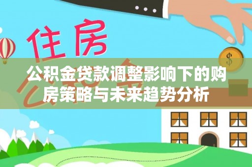 濮阳公积金贷款调整影响下的购房策略与未来趋势分析