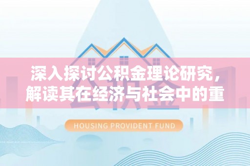 濮阳深入探讨公积金理论研究，解读其在经济与社会中的重要角色