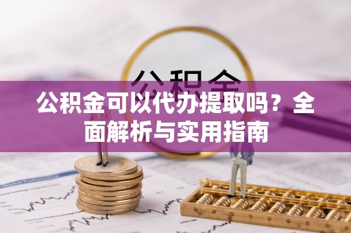 濮阳公积金可以代办提取吗？全面解析与实用指南