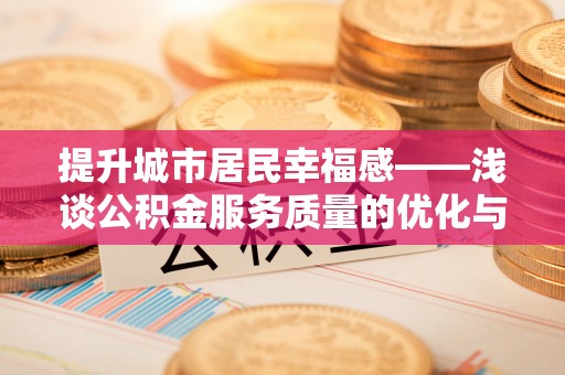 濮阳提升城市居民幸福感——浅谈公积金服务质量的优化与未来