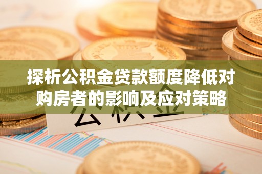 濮阳探析公积金贷款额度降低对购房者的影响及应对策略