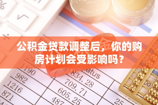 濮阳公积金贷款调整后，你的购房计划会受影响吗？