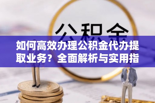 濮阳如何高效办理公积金代办提取业务？全面解析与实用指南