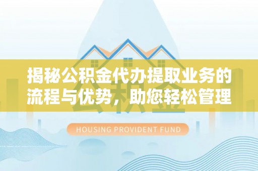 濮阳揭秘公积金代办提取业务的流程与优势，助您轻松管理财务