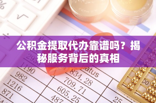 濮阳公积金提取代办靠谱吗？揭秘服务背后的真相