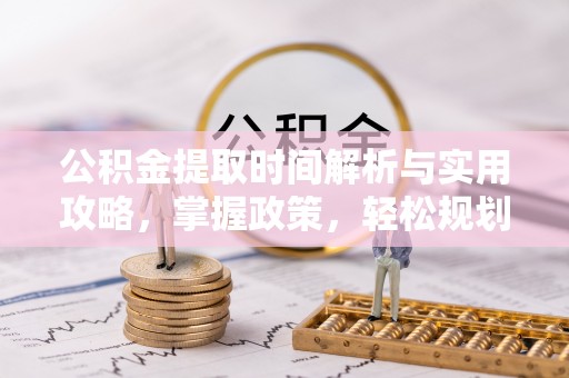 濮阳公积金提取时间解析与实用攻略，掌握政策，轻松规划未来