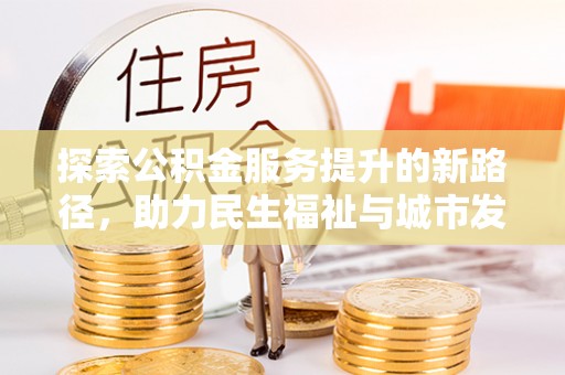 濮阳探索公积金服务提升的新路径，助力民生福祉与城市发展