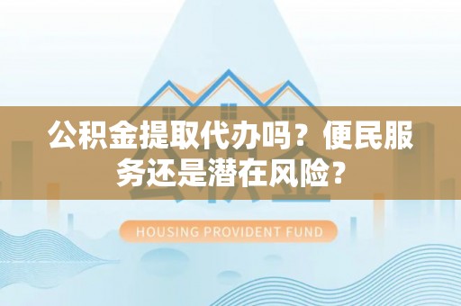 濮阳公积金提取代办吗？便民服务还是潜在风险？