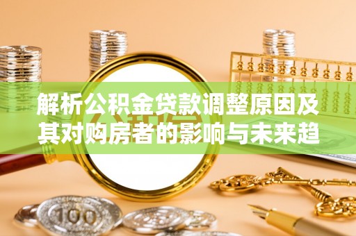 濮阳解析公积金贷款调整原因及其对购房者的影响与未来趋势