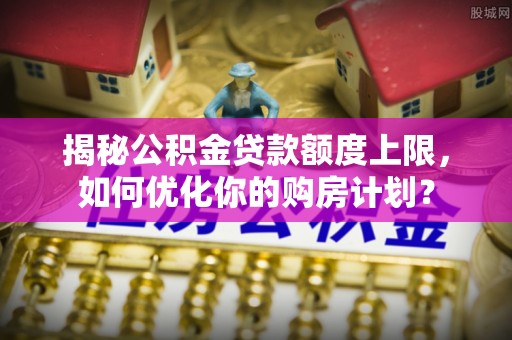 濮阳揭秘公积金贷款额度上限，如何优化你的购房计划？