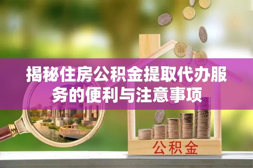 濮阳揭秘住房公积金提取代办服务的便利与注意事项
