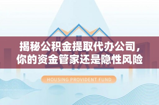 濮阳揭秘公积金提取代办公司，你的资金管家还是隐性风险？