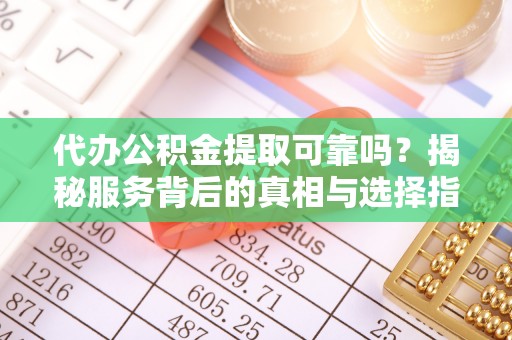 濮阳代办公积金提取可靠吗？揭秘服务背后的真相与选择指南
