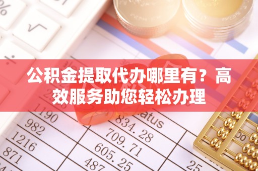 濮阳公积金提取代办哪里有？高效服务助您轻松办理