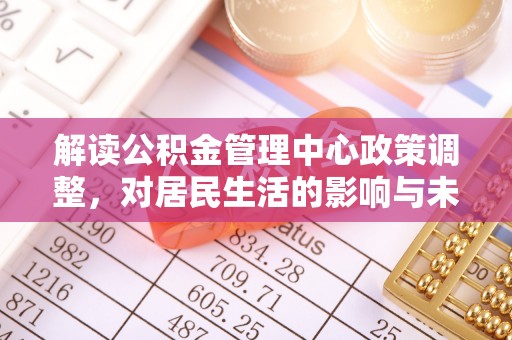 濮阳解读公积金管理中心政策调整，对居民生活的影响与未来展望