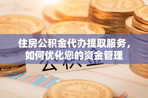 濮阳住房公积金代办提取服务，如何优化您的资金管理
