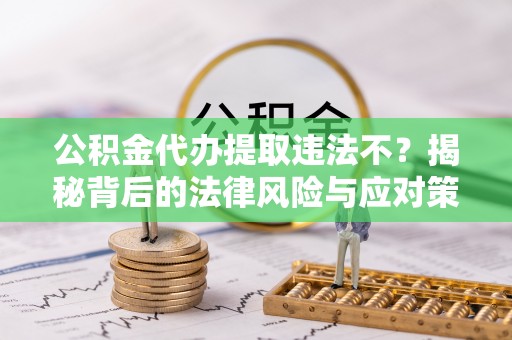 濮阳公积金代办提取违法不？揭秘背后的法律风险与应对策略