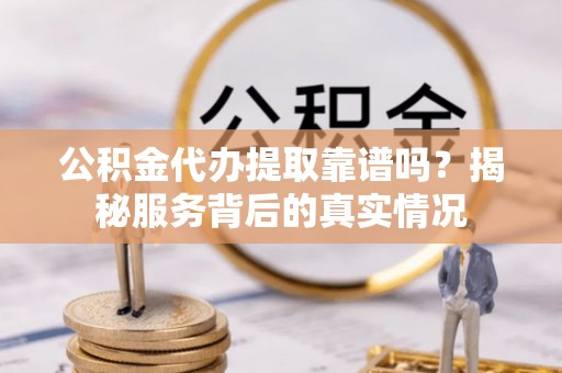 濮阳公积金代办提取靠谱吗？揭秘服务背后的真实情况