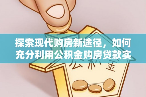 濮阳探索现代购房新途径，如何充分利用公积金购房贷款实现置业梦想