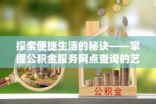 濮阳探索便捷生活的秘诀——掌握公积金服务网点查询的艺术
