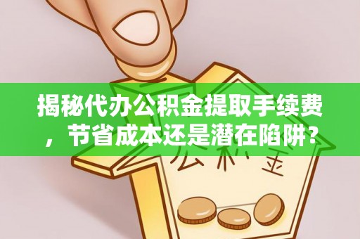 濮阳揭秘代办公积金提取手续费，节省成本还是潜在陷阱？