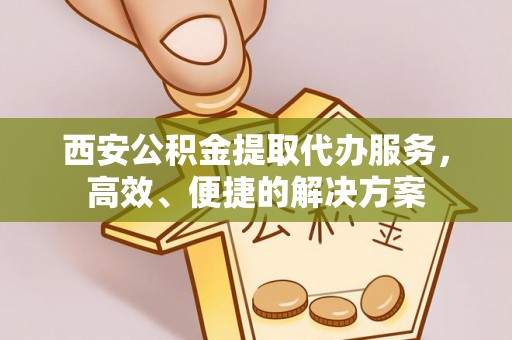 濮阳西安公积金提取代办服务，高效、便捷的解决方案