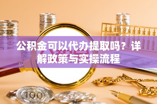 濮阳公积金可以代办提取吗？详解政策与实操流程
