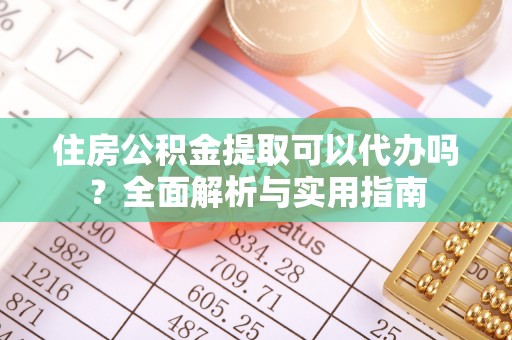 濮阳住房公积金提取可以代办吗？全面解析与实用指南