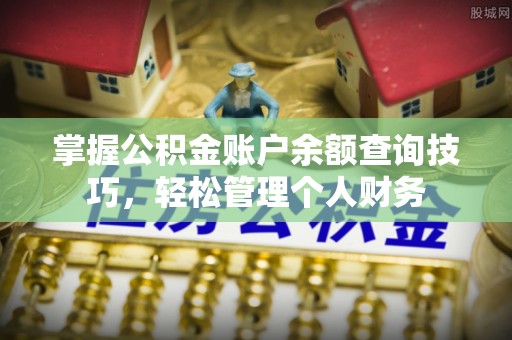 濮阳掌握公积金账户余额查询技巧，轻松管理个人财务