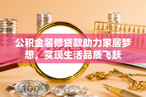 濮阳公积金装修贷款助力家居梦想，实现生活品质飞跃