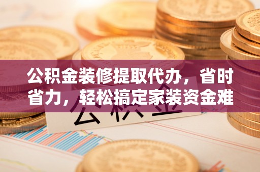 濮阳公积金装修提取代办，省时省力，轻松搞定家装资金难题
