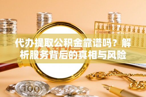 濮阳代办提取公积金靠谱吗？解析服务背后的真相与风险
