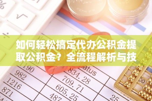 濮阳如何轻松搞定代办公积金提取公积金？全流程解析与技巧分享