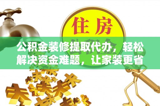 濮阳公积金装修提取代办，轻松解决资金难题，让家装更省心