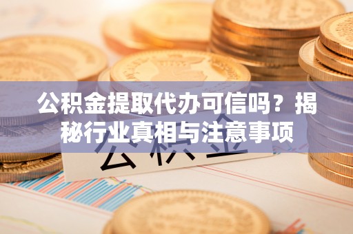 濮阳公积金提取代办可信吗？揭秘行业真相与注意事项