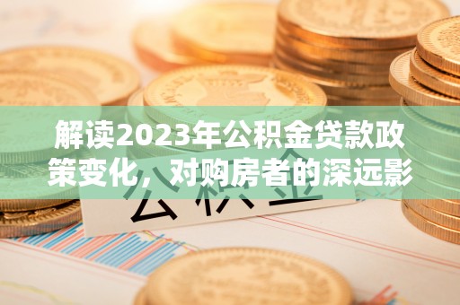 濮阳解读2023年公积金贷款政策变化，对购房者的深远影响