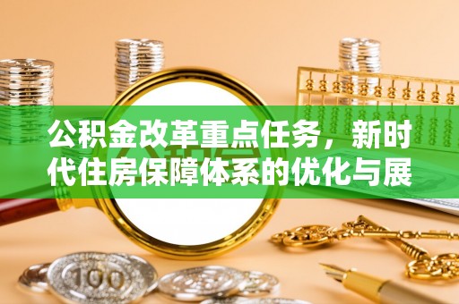 濮阳公积金改革重点任务，新时代住房保障体系的优化与展望