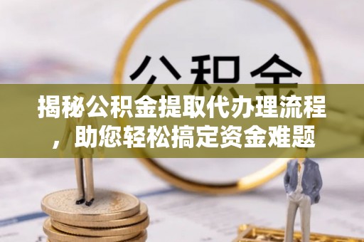 濮阳揭秘公积金提取代办理流程，助您轻松搞定资金难题