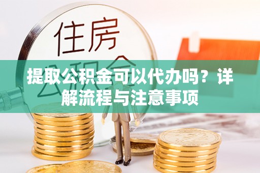濮阳提取公积金可以代办吗？详解流程与注意事项