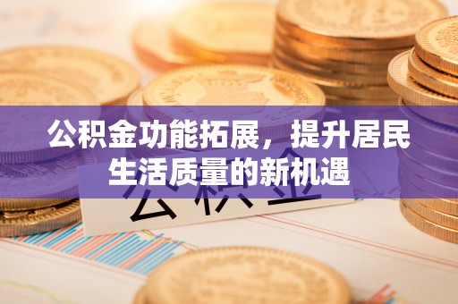 濮阳公积金功能拓展，提升居民生活质量的新机遇