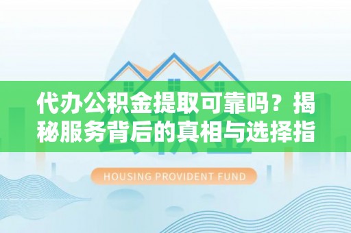 濮阳代办公积金提取可靠吗？揭秘服务背后的真相与选择指南