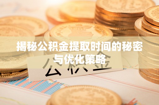 濮阳揭秘公积金提取时间的秘密与优化策略