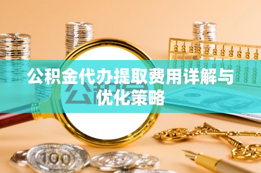 濮阳公积金代办提取费用详解与优化策略