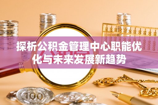 濮阳探析公积金管理中心职能优化与未来发展新趋势